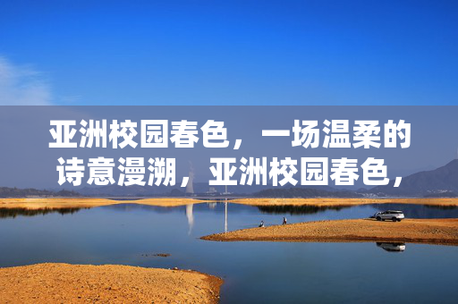 亚洲校园春色,一场温柔的诗意漫溯,亚洲校园春色,温柔诗意漫溯 亚洲校园春色,一场温柔的诗意漫溯,亚洲校园春色,温柔诗意漫溯
