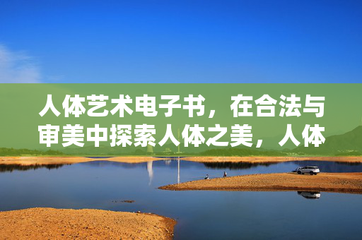 人体艺术电子书，在合法与审美中探索人体之美，人体艺术电子书，在合法与审美中探索美
