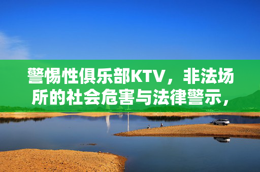 警惕性俱乐部KTV,非法场所的社会危害与法律警示,警惕性俱乐部KTV,非法场所的社会危害与法律警示 警惕性俱乐部KTV,非法场所的社会危害与法律警示,警惕性俱乐部KTV,非法场所的社会危害与法律警示