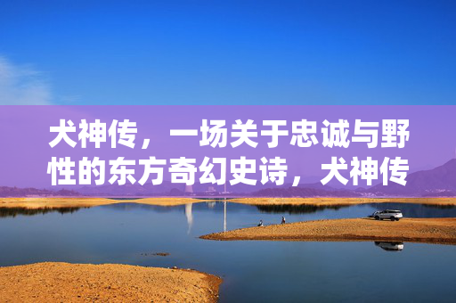 犬神传，一场关于忠诚与野性的东方奇幻史诗，犬神传，忠诚与野性的东方奇幻史诗