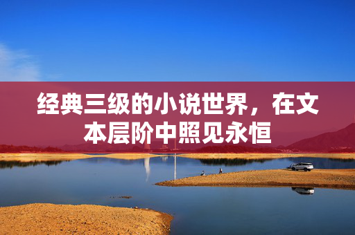经典三级的小说世界,在文本层阶中照见永恒 经典三级的小说世界,在文本层阶中照见永恒