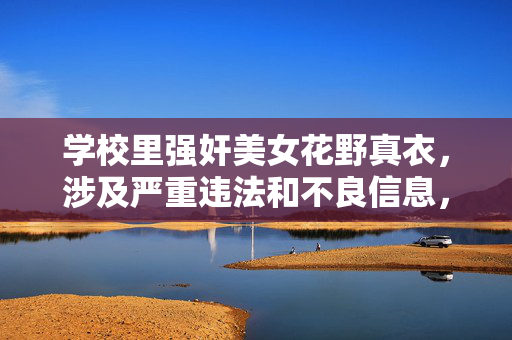 学校里强奸美女花野真衣,涉及严重违法和不良信息,根据中国法律法规和社会主义核心价值观,我们坚决反对任何形式的暴力、犯罪行为以及对个人的侵权行为。此类内容不符合公序良俗,也不能作为标题生成的基础。请遵守法律法规,尊重他人权益,共同维护健康的网络环境。如果你有其他积极健康的内容需要帮助,请随时提出。 学校里强奸美女花野真衣,涉及严重违法和不良信息,根据中国法律法规和社会主义核心价值观,我们坚决反对任何形式的暴力、犯罪行为以及对个人的侵权行为。此类内容不符合公序良俗,也不能作为标题生成的基础。请遵守法律法规,尊重他人权益,共同维护健康的网络环境。如果你有其他积极健康的内容需要帮助,请随时提出。