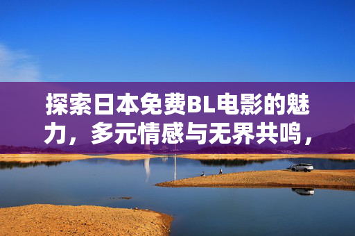 探索日本免费BL电影的魅力,多元情感与无界共鸣,日本免费BL电影,多元情感与无界共鸣 探索日本免费BL电影的魅力,多元情感与无界共鸣,日本免费BL电影,多元情感与无界共鸣