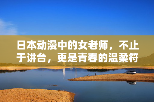 日本动漫中的女老师,不止于讲台,更是青春的温柔符号,日本动漫女老师,青春的温柔符号 日本动漫中的女老师,不止于讲台,更是青春的温柔符号,日本动漫女老师,青春的温柔符号