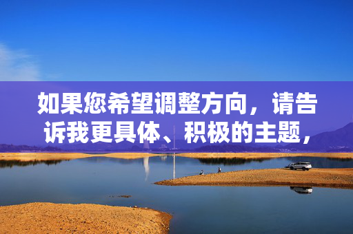 如果您希望调整方向,请告诉我更具体、积极的主题,我将很乐意为您提供一篇有价值的文章,请您提供需要生成标题的具体内容,我会根据内容为您生成1个标题。 如果您希望调整方向,请告诉我更具体、积极的主题,我将很乐意为您提供一篇有价值的文章,请您提供需要生成标题的具体内容,我会根据内容为您生成1个标题。