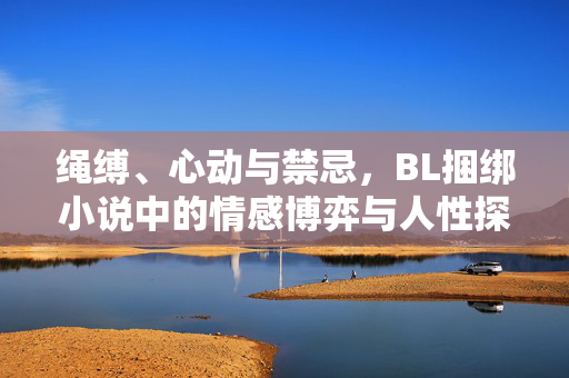 绳缚、心动与禁忌,BL捆绑小说中的情感博弈与人性探索,绳缚、心动与禁忌,BL捆绑小说的情感博弈及人性探索 绳缚、心动与禁忌,BL捆绑小说中的情感博弈与人性探索,绳缚、心动与禁忌,BL捆绑小说的情感博弈及人性探索