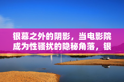 银幕之外的阴影，当电影院成为性骚扰的隐秘角落，银幕阴影，电影院，性骚扰的隐秘角落