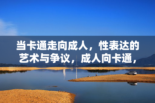 当卡通走向成人,性表达的艺术与争议,成人向卡通,性表达的艺术与争议 当卡通走向成人,性表达的艺术与争议,成人向卡通,性表达的艺术与争议