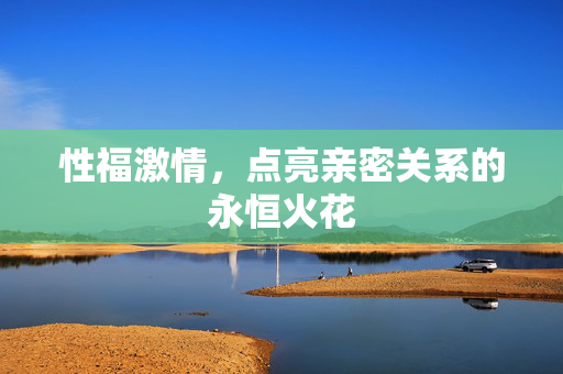 性福激情,点亮亲密关系的永恒火花 性福激情,点亮亲密关系的永恒火花