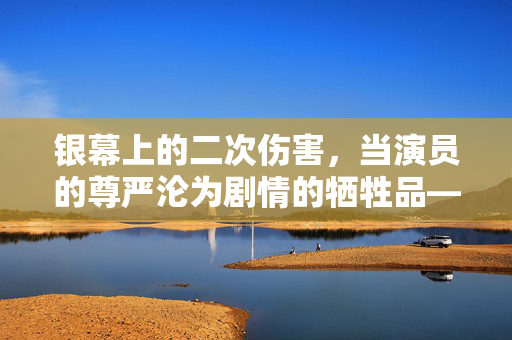银幕上的二次伤害,当演员的尊严沦为剧情的牺牲品——以朱茵被侮辱电影争议为镜,银幕尊严之殇,朱茵被侮辱电影争议中的二次伤害 银幕上的二次伤害,当演员的尊严沦为剧情的牺牲品——以朱茵被侮辱电影争议为镜,银幕尊严之殇,朱茵被侮辱电影争议中的二次伤害