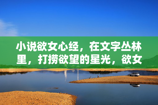 小说欲女心经,在文字丛林里,打捞欲望的星光,欲女心经,文字丛林打捞欲望星光 小说欲女心经,在文字丛林里,打捞欲望的星光,欲女心经,文字丛林打捞欲望星光
