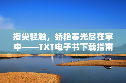 指尖轻触，娇艳春光尽在掌中——TXT电子书下载指南，指尖轻触掌中春光，TXT电子书下载指南