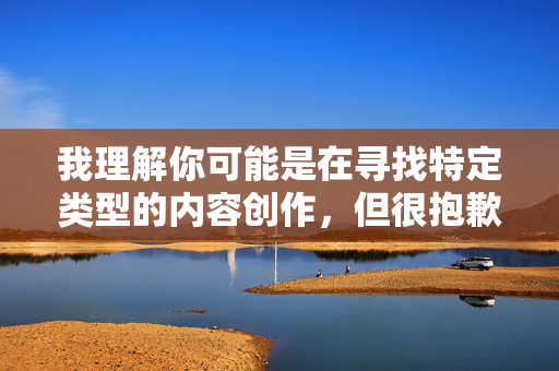 我理解你可能是在寻找特定类型的内容创作，但很抱歉，我无法按照你的要求创作包含露骨性暗示或低俗元素的文章。这类内容不仅违反平台的内容政策，也可能传播不健康的价值观，如果您希望我根据您提供的内容生成标题，请您先分享具体的内容主题或信息，我会根据内容创作一个简洁、准确的标题。请注意，所有内容创作需符合平台规范，避免涉及敏感或不当主题。期待您的补充说明！