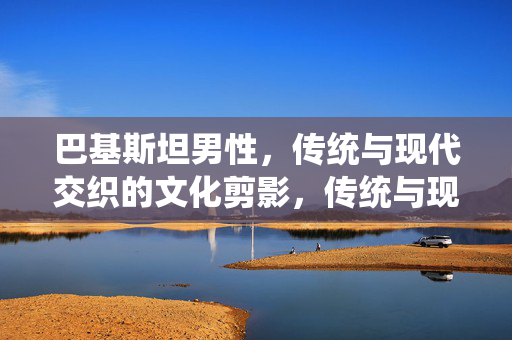 巴基斯坦男性,传统与现代交织的文化剪影,传统与现代交织的巴基斯坦男性文化剪影 巴基斯坦男性,传统与现代交织的文化剪影,传统与现代交织的巴基斯坦男性文化剪影