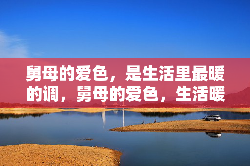 舅母的爱色,是生活里最暖的调,舅母的爱色,生活暖调 舅母的爱色,是生活里最暖的调,舅母的爱色,生活暖调