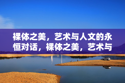 裸体之美,艺术与人文的永恒对话,裸体之美,艺术与人文的永恒对话 裸体之美,艺术与人文的永恒对话,裸体之美,艺术与人文的永恒对话