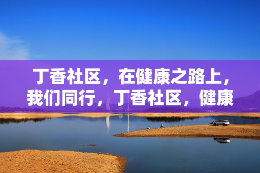 丁香社区,在健康之路上,我们同行,丁香社区,健康同行路 丁香社区,在健康之路上,我们同行,丁香社区,健康同行路