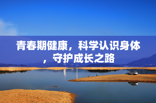 青春期健康,科学认识身体,守护成长之路 青春期健康,科学认识身体,守护成长之路