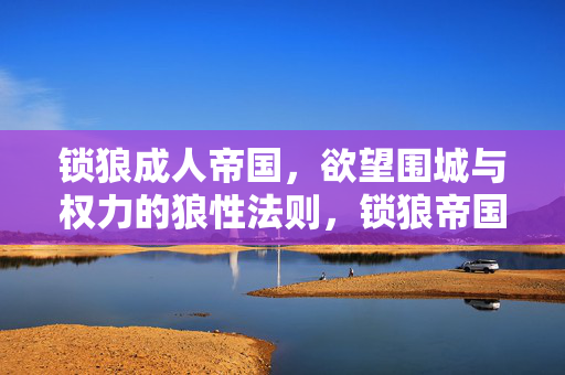 锁狼成人帝国，欲望围城与权力的狼性法则，锁狼帝国，欲望围城与权力狼性法则