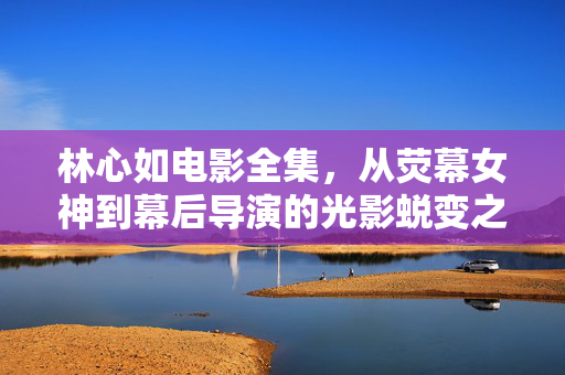 林心如电影全集,从荧幕女神到幕后导演的光影蜕变之路,林心如,荧幕女神到导演的光影蜕变之路 林心如电影全集,从荧幕女神到幕后导演的光影蜕变之路,林心如,荧幕女神到导演的光影蜕变之路