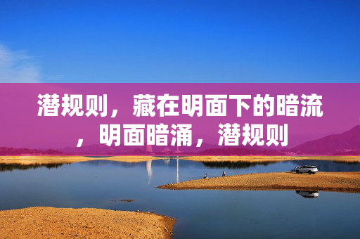 潜规则,藏在明面下的暗流,明面暗涌,潜规则 潜规则,藏在明面下的暗流,明面暗涌,潜规则