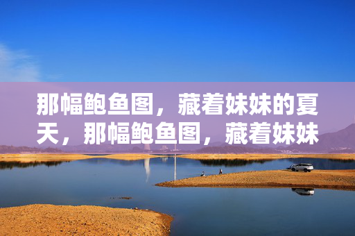 那幅鲍鱼图,藏着妹妹的夏天,那幅鲍鱼图,藏着妹妹的夏天 那幅鲍鱼图,藏着妹妹的夏天,那幅鲍鱼图,藏着妹妹的夏天