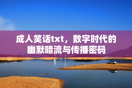 成人笑话txt,数字时代的幽默暗流与传播密码 成人笑话txt,数字时代的幽默暗流与传播密码