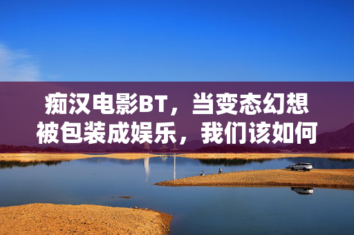 痴汉电影BT,当变态幻想被包装成娱乐,我们该如何警惕?痴汉电影BT,警惕变态幻想被包装成娱乐 痴汉电影BT,当变态幻想被包装成娱乐,我们该如何警惕?痴汉电影BT,警惕变态幻想被包装成娱乐