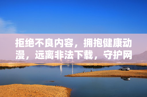 拒绝不良内容,拥抱健康动漫,远离非法下载,守护网络清朗,拥抱健康动漫,远离不良非法,守护网络清朗 拒绝不良内容,拥抱健康动漫,远离非法下载,守护网络清朗,拥抱健康动漫,远离不良非法,守护网络清朗
