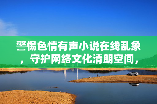 警惕色情有声小说在线乱象,守护网络文化清朗空间,清朗网络文化空间,警惕色情有声小说在线乱象 警惕色情有声小说在线乱象,守护网络文化清朗空间,清朗网络文化空间,警惕色情有声小说在线乱象