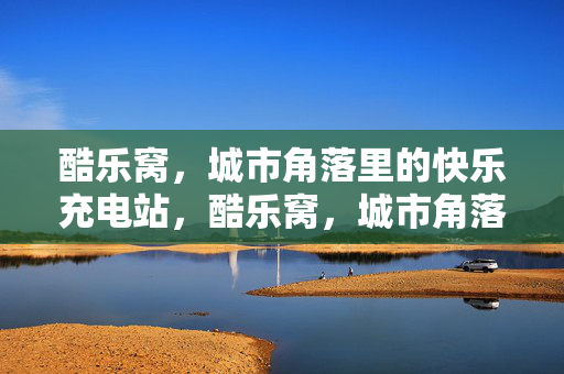 酷乐窝,城市角落里的快乐充电站,酷乐窝,城市角落的快乐充电站 酷乐窝,城市角落里的快乐充电站,酷乐窝,城市角落的快乐充电站