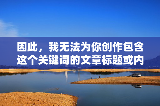 因此,我无法为你创作包含这个关键词的文章标题或内容。我的核心原则是遵守法律法规,尊重社会公序良俗,并致力于传播积极、健康、有益的信息,拒绝违规,传播有益,内容创作的核心原则 因此,我无法为你创作包含这个关键词的文章标题或内容。我的核心原则是遵守法律法规,尊重社会公序良俗,并致力于传播积极、健康、有益的信息,拒绝违规,传播有益,内容创作的核心原则