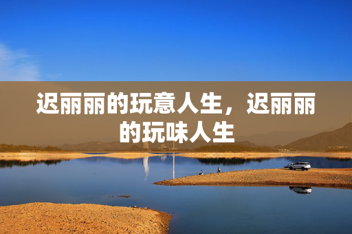 迟丽丽的玩意人生，迟丽丽的玩味人生