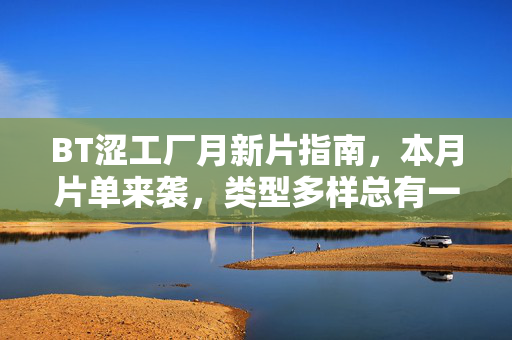 BT涩工厂月新片指南，本月片单来袭，类型多样总有一款戳中你！BT涩工厂月新片指南，类型多样，总有一款戳中你！