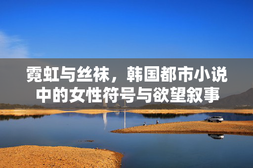 霓虹与丝袜,韩国都市小说中的女性符号与欲望叙事 霓虹与丝袜,韩国都市小说中的女性符号与欲望叙事