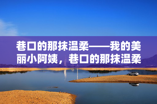 巷口的那抹温柔——我的美丽小阿姨,巷口的那抹温柔,我的美丽小阿姨 巷口的那抹温柔——我的美丽小阿姨,巷口的那抹温柔,我的美丽小阿姨
