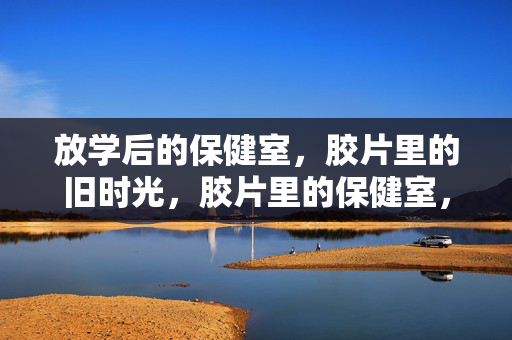 放学后的保健室,胶片里的旧时光,胶片里的保健室,放学后的旧时光 放学后的保健室,胶片里的旧时光,胶片里的保健室,放学后的旧时光