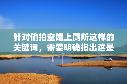 针对偷拍空姐上厕所这样的关键词，需要明确指出这是一种严重侵犯他人隐私的违法行为，坚决不能被容忍和传播。以下从法律和道德角度进行严肃说明，偷拍空姐上厕所，严重侵犯隐私的违法行为，法律道德皆不容忍