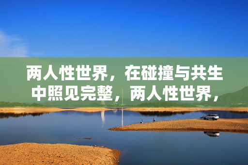 两人性世界，在碰撞与共生中照见完整，两人性世界，在碰撞与共生中照见完整