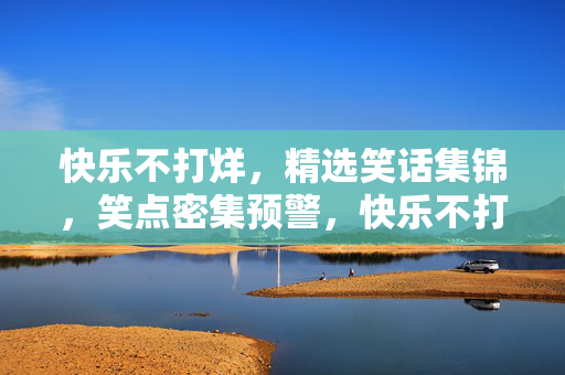 快乐不打烊，精选笑话集锦，笑点密集预警，快乐不打烊，笑点密集精选笑话集锦