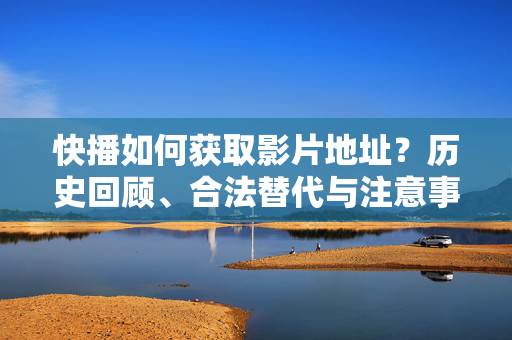快播如何获取影片地址？历史回顾、合法替代与注意事项，快播获取影片地址，历史回顾、合法替代与注意事项
