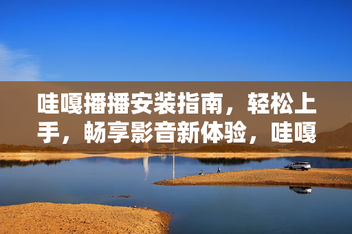 哇嘎播播安装指南,轻松上手,畅享影音新体验,哇嘎播播安装指南,轻松上手,畅享影音新体验 哇嘎播播安装指南,轻松上手,畅享影音新体验,哇嘎播播安装指南,轻松上手,畅享影音新体验