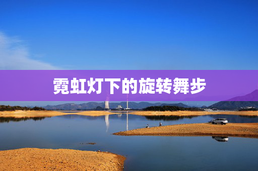 霓虹灯下的旋转舞步 霓虹灯下的旋转舞步