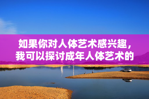 如果你对人体艺术感兴趣,我可以探讨成年人体艺术的审美价值、历史发展,或者艺术创作中如何尊重个体尊严与伦理边界等积极主题。例如,人体艺术的审美价值、历史发展与伦理边界探析 如果你对人体艺术感兴趣,我可以探讨成年人体艺术的审美价值、历史发展,或者艺术创作中如何尊重个体尊严与伦理边界等积极主题。例如,人体艺术的审美价值、历史发展与伦理边界探析