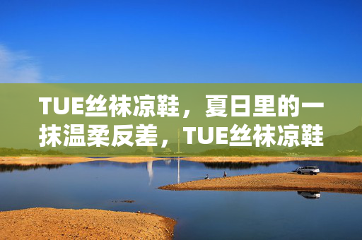 TUE丝袜凉鞋,夏日里的一抹温柔反差,TUE丝袜凉鞋,夏日温柔反差 TUE丝袜凉鞋,夏日里的一抹温柔反差,TUE丝袜凉鞋,夏日温柔反差