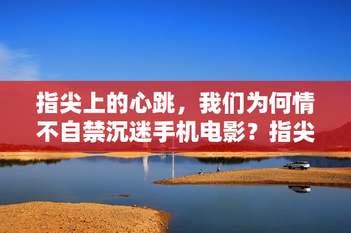 指尖上的心跳,我们为何情不自禁沉迷手机电影?指尖心跳,我们为何沉迷手机电影? 指尖上的心跳,我们为何情不自禁沉迷手机电影?指尖心跳,我们为何沉迷手机电影?
