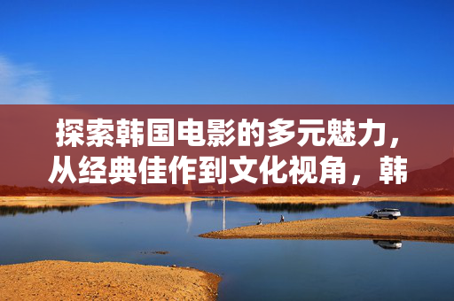 探索韩国电影的多元魅力，从经典佳作到文化视角，韩国电影的多元魅力，经典佳作与文化视角