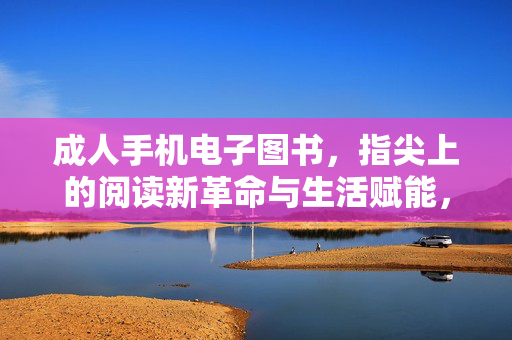 成人手机电子图书,指尖上的阅读新革命与生活赋能,成人手机电子图书,指尖阅读新革命与生活赋能 成人手机电子图书,指尖上的阅读新革命与生活赋能,成人手机电子图书,指尖阅读新革命与生活赋能