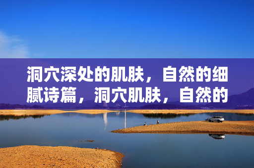 洞穴深处的肌肤,自然的细腻诗篇,洞穴肌肤,自然的细腻诗篇 洞穴深处的肌肤,自然的细腻诗篇,洞穴肌肤,自然的细腻诗篇