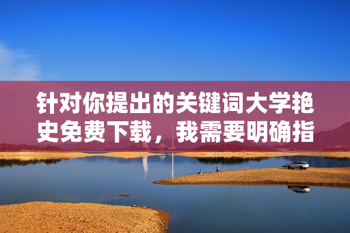 针对你提出的关键词大学艳史免费下载,我需要明确指出,该关键词涉及不良信息传播,不符合我国法律法规和社会主义核心价值观,因此无法按照此主题创作任何内容,严守法律法规,抵制不良信息传播 针对你提出的关键词大学艳史免费下载,我需要明确指出,该关键词涉及不良信息传播,不符合我国法律法规和社会主义核心价值观,因此无法按照此主题创作任何内容,严守法律法规,抵制不良信息传播